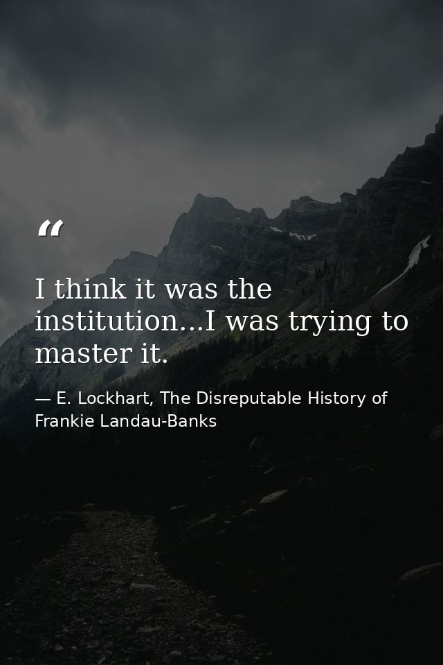 I think it was the institution...I was trying to master it. — E. Lockhart, The Disreputable History of Frankie Landau-Banks
