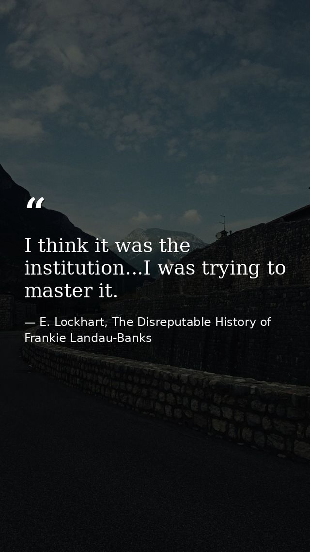 I think it was the institution...I was trying to master it. — E. Lockhart, The Disreputable History of Frankie Landau-Banks