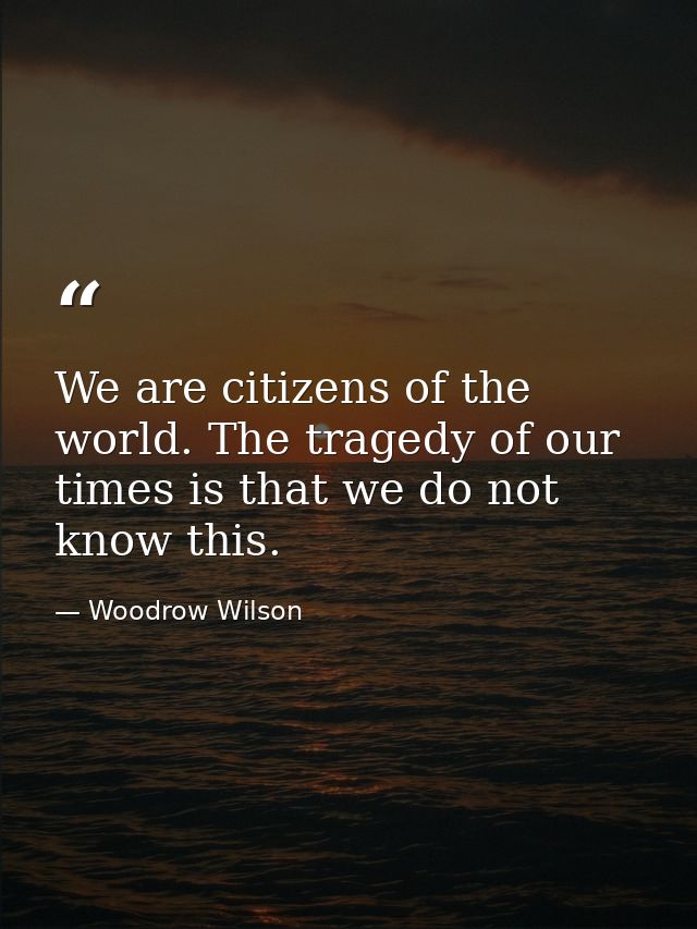 We are citizens of the world. The tragedy of our times is that we do not know this. — Woodrow Wilson