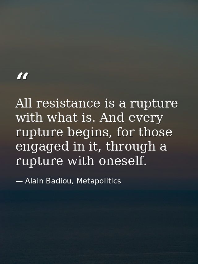 All resistance is a rupture with what is. And every rupture begins, for those engaged in it, through a rupture with ones — Alain Badiou, Metapolitics