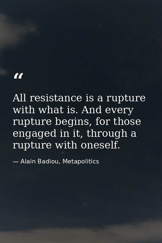 All resistance is a rupture with what is. And every rupture begins, for those engaged in it, through a rupture with ones — Alain Badiou, Metapolitics
