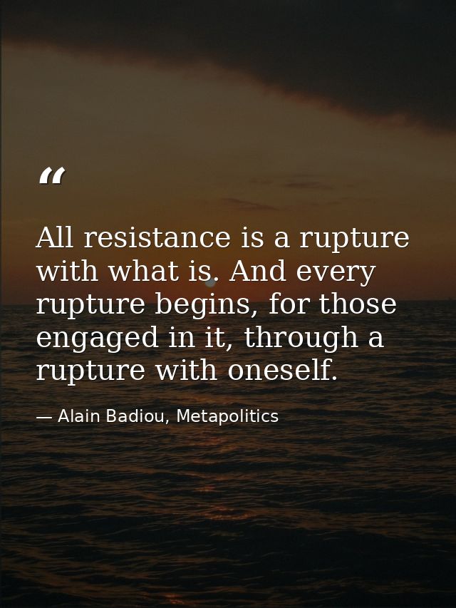 All resistance is a rupture with what is. And every rupture begins, for those engaged in it, through a rupture with ones — Alain Badiou, Metapolitics