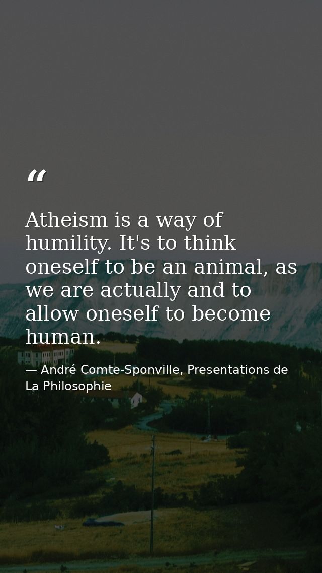 Atheism is a way of humility. It's to think oneself to be an animal, as we are actually and to allow oneself to become h — André Comte-Sponville, Presentations de La Philosophie
