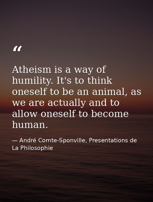 Atheism is a way of humility. It's to think oneself to be an animal, as we are actually and to allow oneself to become h — André Comte-Sponville, Presentations de La Philosophie