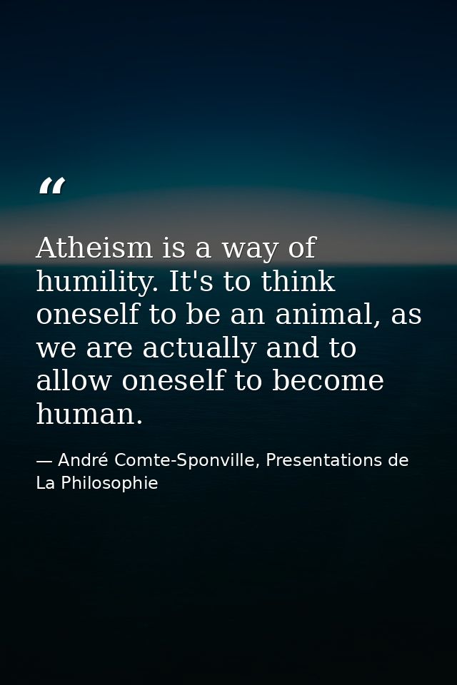 Atheism is a way of humility. It's to think oneself to be an animal, as we are actually and to allow oneself to become h — André Comte-Sponville, Presentations de La Philosophie