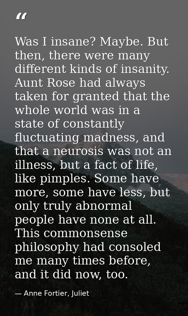Was I insane? Maybe. But then, there were many different kinds of insanity. Aunt Rose had always taken for granted that  — Anne Fortier, Juliet