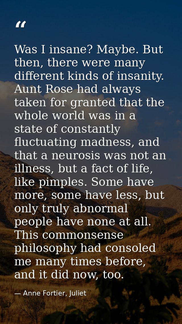 Was I insane? Maybe. But then, there were many different kinds of insanity. Aunt Rose had always taken for granted that  — Anne Fortier, Juliet