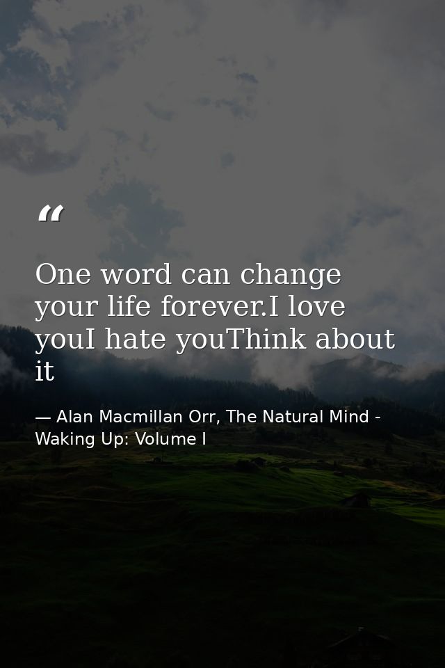 One word can change your life forever.I love youI hate youThink about it — Alan Macmillan Orr, The Natural Mind - Waking Up: Volume I
