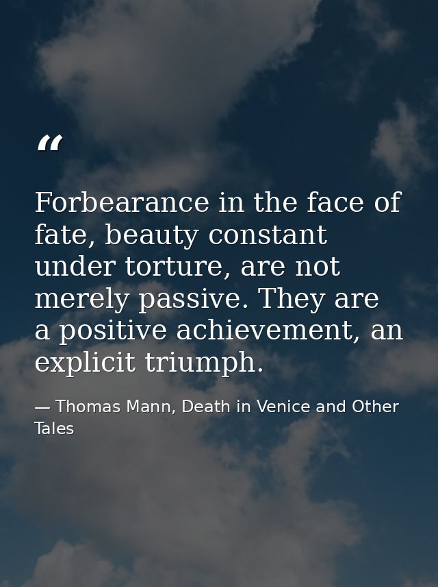 Forbearance in the face of fate, beauty constant under torture, are not merely passive. They are a positive achievement, — Thomas Mann, Death in Venice and Other Tales