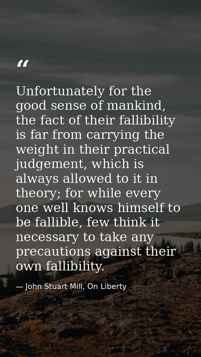 Unfortunately for the good sense of mankind, the fact of their fallibility is far from carrying the weight in their prac — John Stuart Mill, On Liberty