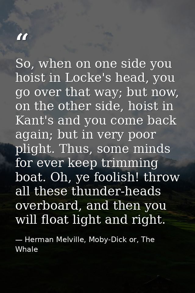 So, when on one side you hoist in Locke's head, you go over that way; but now, on the other side, hoist in Kant's and yo — Herman Melville, Moby-Dick or, The Whale