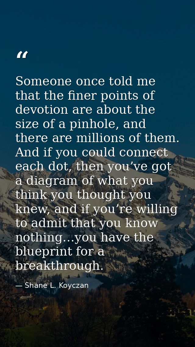 Someone once told me that the finer points of devotion are about the size of a pinhole, and there are millions of them.  — Shane L. Koyczan