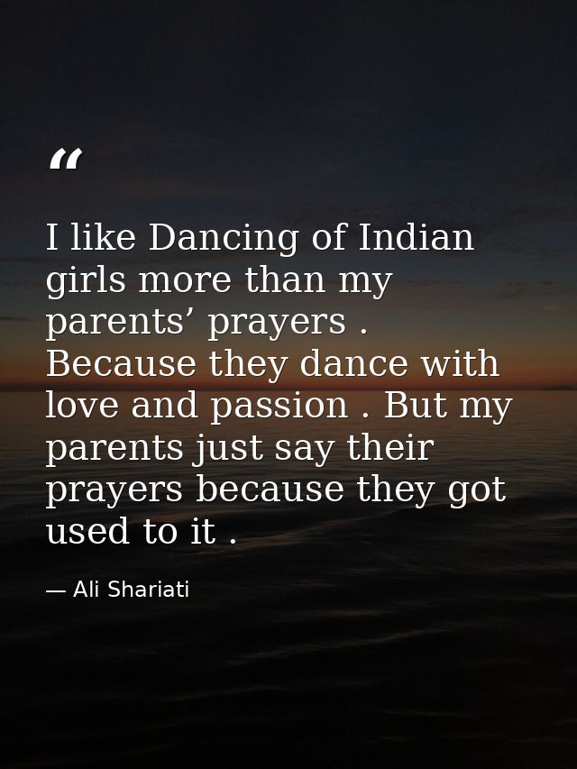 I like Dancing of Indian girls more than my parents’ prayers . Because they dance with love and passion . But my parents — Ali Shariati