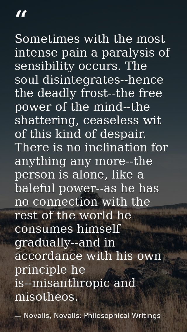 Sometimes with the most intense pain a paralysis of sensibility occurs. The soul disintegrates--hence the deadly frost-- — Novalis, Novalis: Philosophical Writings