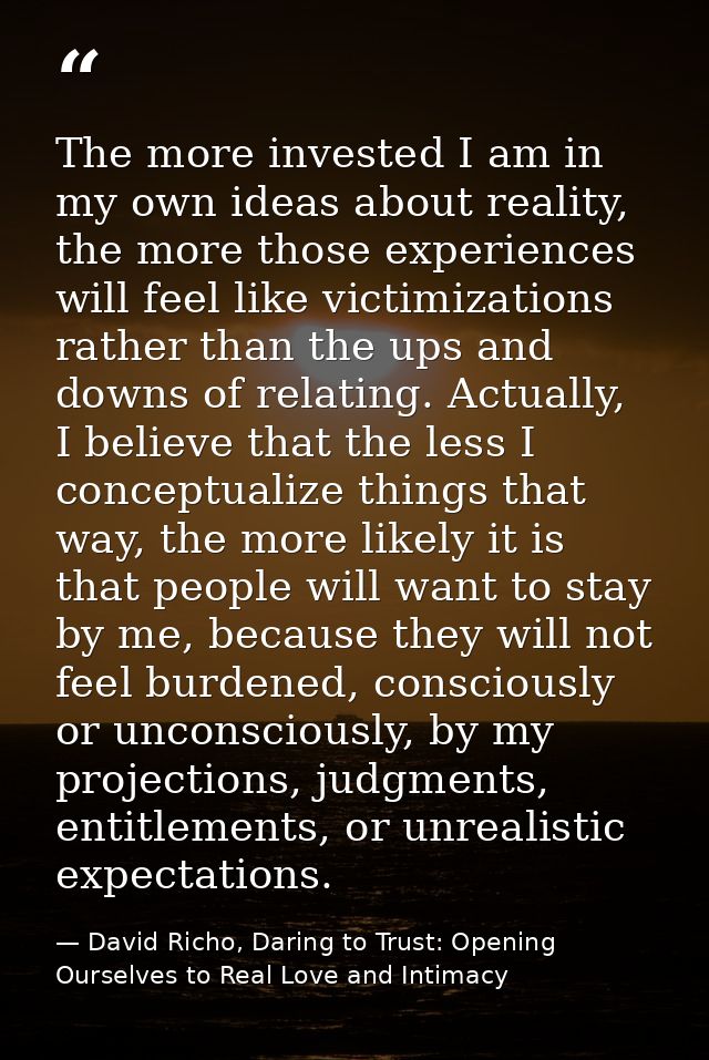 The more invested I am in my own ideas about reality, the more those experiences will feel like victimizations rather th — David Richo, Daring to Trust: Opening Ourselves to Real Love and Intimacy