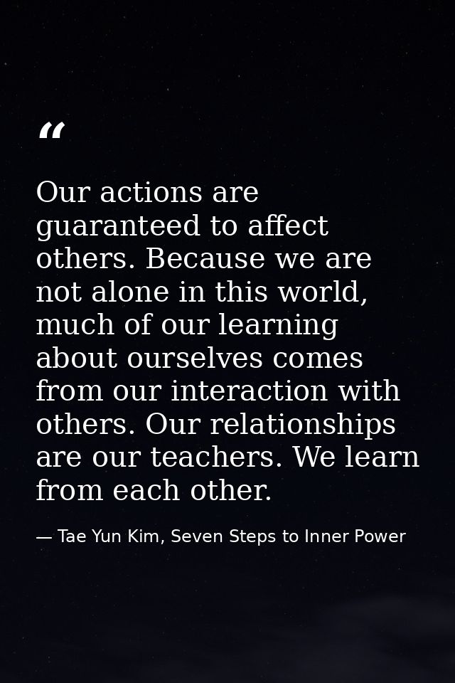 Our actions are guaranteed to affect others. Because we are not alone in this world, much of our learning about ourselve — Tae Yun Kim, Seven Steps to Inner Power