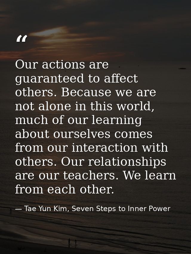 Our actions are guaranteed to affect others. Because we are not alone in this world, much of our learning about ourselve — Tae Yun Kim, Seven Steps to Inner Power