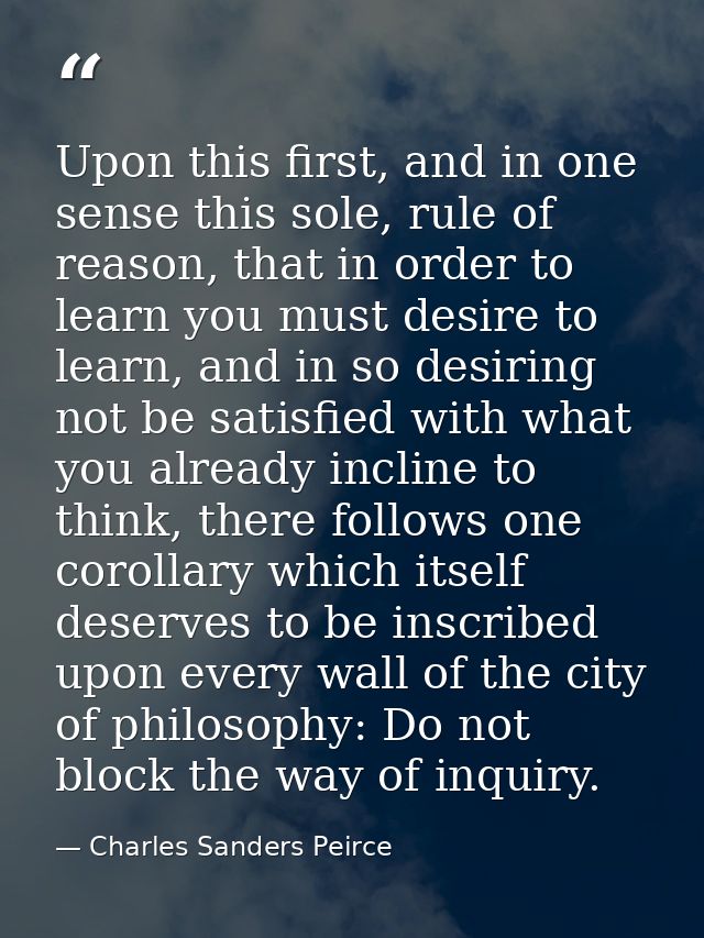Upon this first, and in one sense this sole, rule of reason, that in order to learn you must desire to learn, and in so  — Charles Sanders Peirce