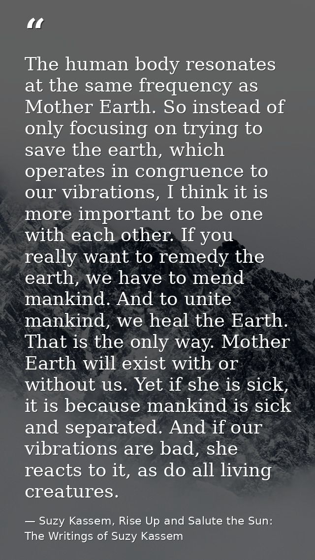 The human body resonates at the same frequency as Mother Earth. So instead of only focusing on trying to save the earth, — Suzy Kassem, Rise Up and Salute the Sun: The Writings of Suzy Kassem