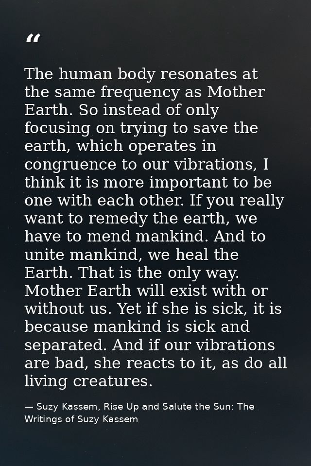 The human body resonates at the same frequency as Mother Earth. So instead of only focusing on trying to save the earth, — Suzy Kassem, Rise Up and Salute the Sun: The Writings of Suzy Kassem
