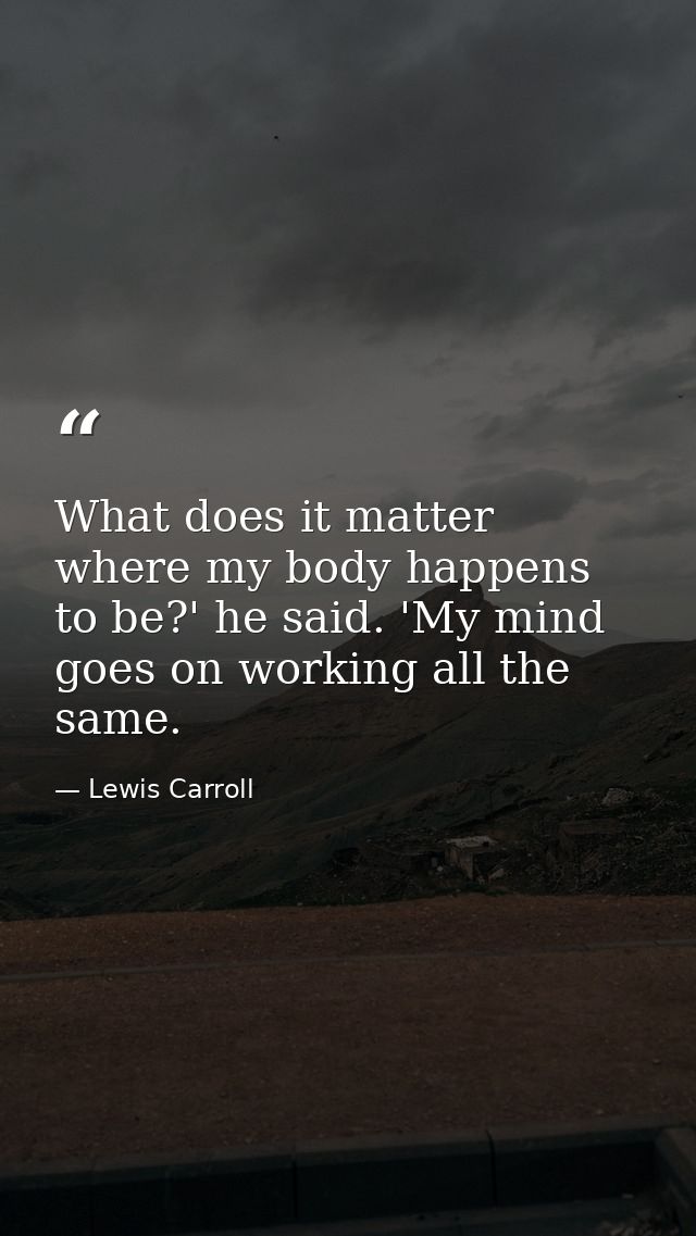 What does it matter where my body happens to be?' he said. 'My mind goes on working all the same. — Lewis Carroll