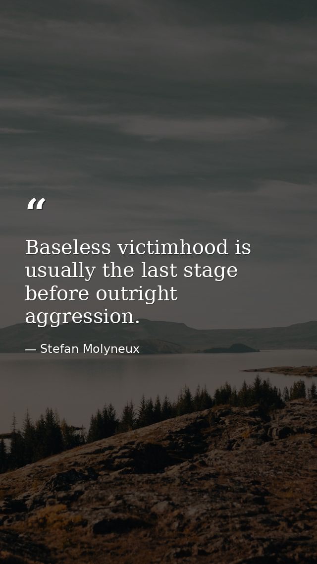 Baseless victimhood is usually the last stage before outright aggression. — Stefan Molyneux