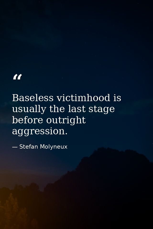 Baseless victimhood is usually the last stage before outright aggression. — Stefan Molyneux