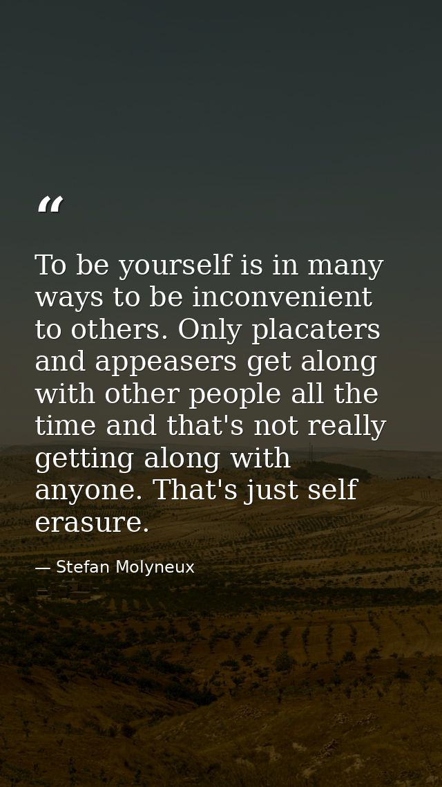 To be yourself is in many ways to be inconvenient to others. Only placaters and appeasers get along with other people al — Stefan Molyneux