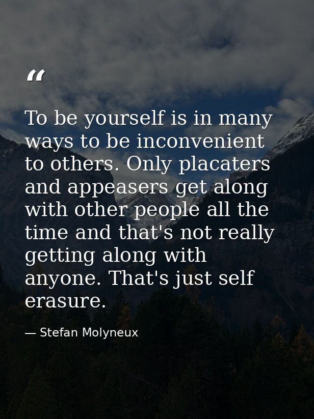 To be yourself is in many ways to be inconvenient to others. Only placaters and appeasers get along with other people al — Stefan Molyneux