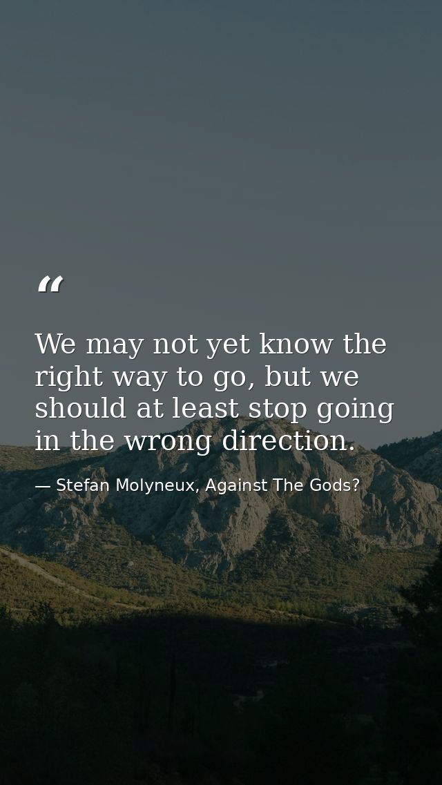We may not yet know the right way to go, but we should at least stop going in the wrong direction. — Stefan Molyneux, Against The Gods?