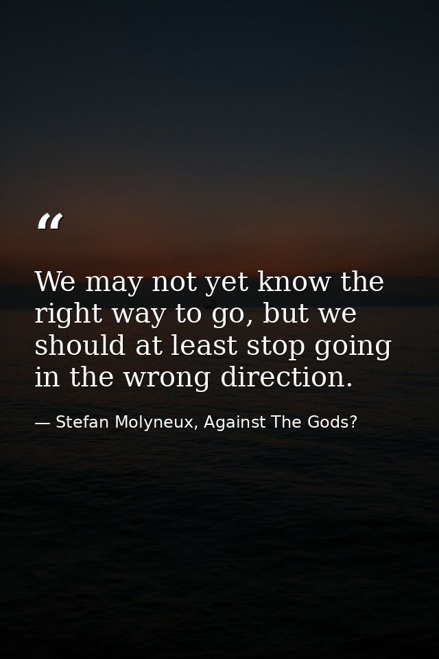We may not yet know the right way to go, but we should at least stop going in the wrong direction. — Stefan Molyneux, Against The Gods?