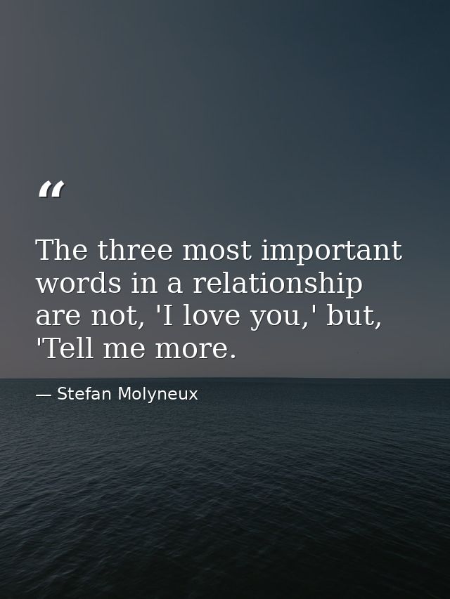 The three most important words in a relationship are not, 'I love you,' but, 'Tell me more. — Stefan Molyneux