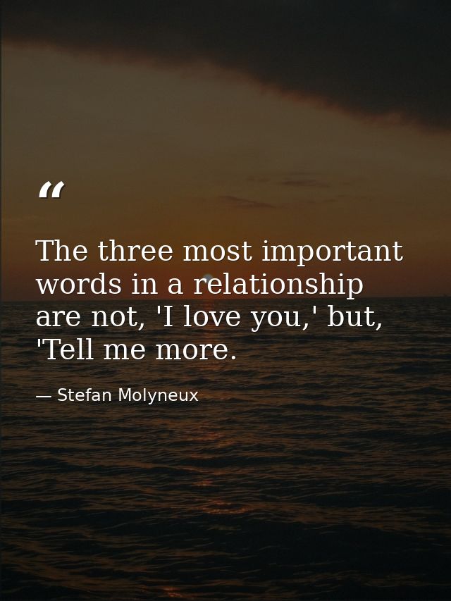 The three most important words in a relationship are not, 'I love you,' but, 'Tell me more. — Stefan Molyneux