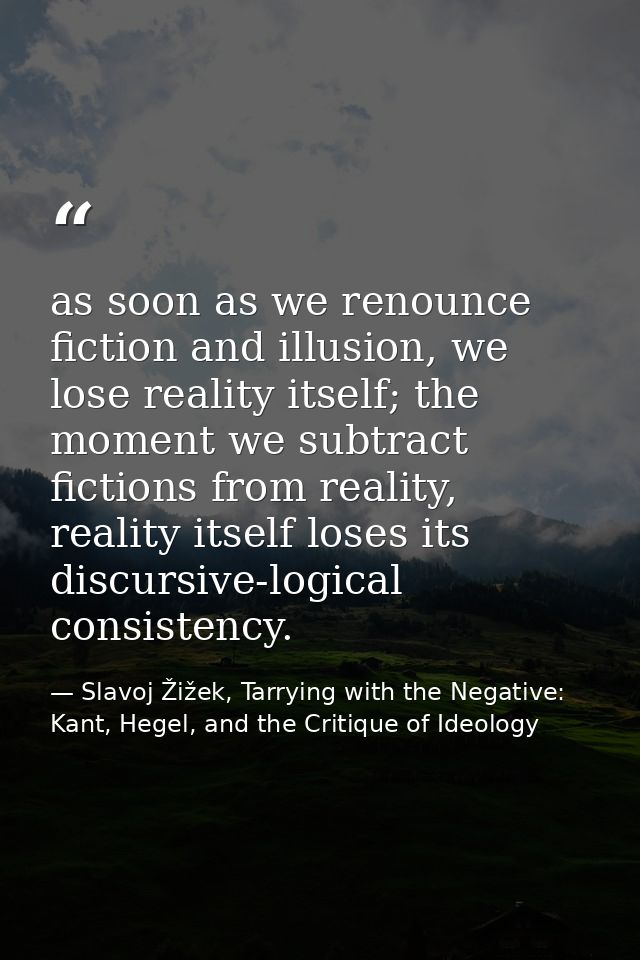 as soon as we renounce fiction and illusion, we lose reality itself; the moment we subtract fictions from reality, reali — Slavoj Žižek, Tarrying with the Negative: Kant, Hegel, and the Critique of Ideology