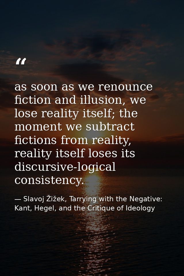 as soon as we renounce fiction and illusion, we lose reality itself; the moment we subtract fictions from reality, reali — Slavoj Žižek, Tarrying with the Negative: Kant, Hegel, and the Critique of Ideology