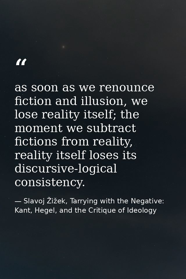 as soon as we renounce fiction and illusion, we lose reality itself; the moment we subtract fictions from reality, reali — Slavoj Žižek, Tarrying with the Negative: Kant, Hegel, and the Critique of Ideology