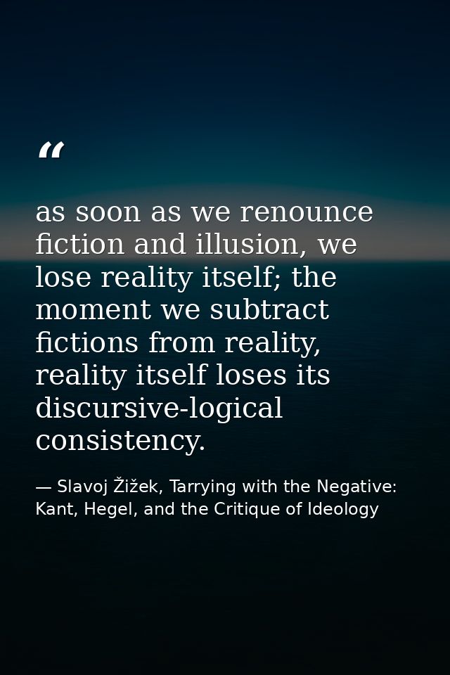 as soon as we renounce fiction and illusion, we lose reality itself; the moment we subtract fictions from reality, reali — Slavoj Žižek, Tarrying with the Negative: Kant, Hegel, and the Critique of Ideology