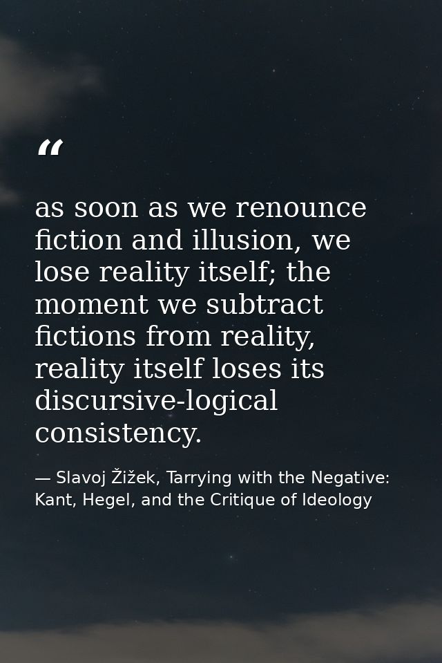 as soon as we renounce fiction and illusion, we lose reality itself; the moment we subtract fictions from reality, reali — Slavoj Žižek, Tarrying with the Negative: Kant, Hegel, and the Critique of Ideology