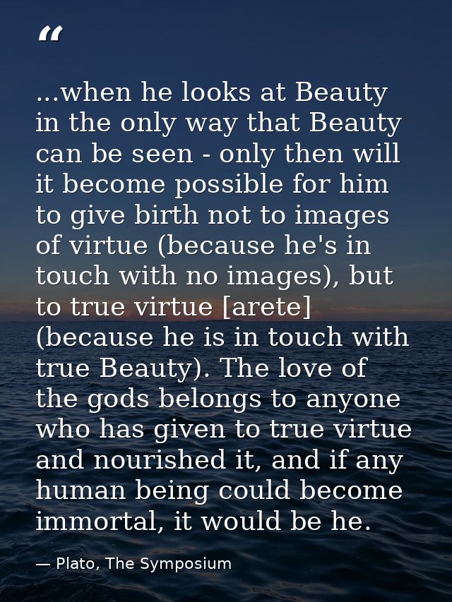 ...when he looks at Beauty in the only way that Beauty can be seen - only then will it become possible for him to give b — Plato, The Symposium