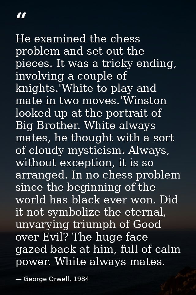 He examined the chess problem and set out the pieces. It was a tricky ending, involving a couple of knights.'White to pl — George Orwell, 1984