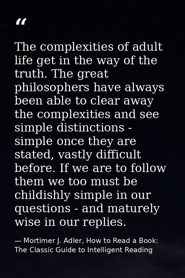 The complexities of adult life get in the way of the truth. The great philosophers have always been able to clear away t — Mortimer J. Adler, How to Read a Book: The Classic Guide to Intelligent Reading