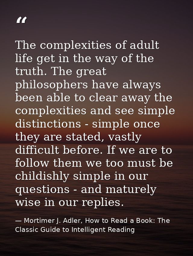 The complexities of adult life get in the way of the truth. The great philosophers have always been able to clear away t — Mortimer J. Adler, How to Read a Book: The Classic Guide to Intelligent Reading