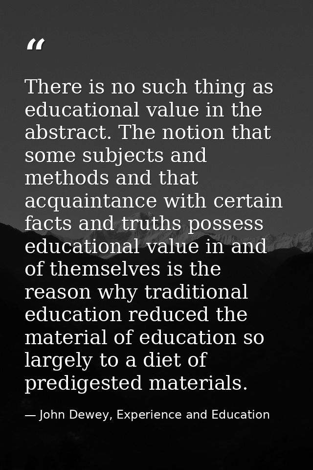 There is no such thing as educational value in the abstract. The notion that some subjects and methods and that acquaint — John Dewey, Experience and Education