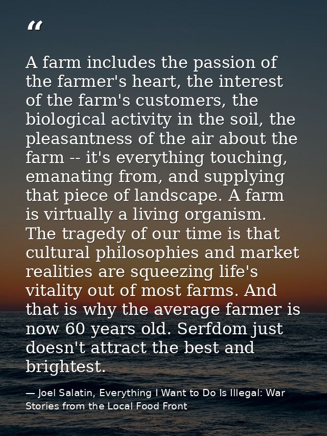 A farm includes the passion of the farmer's heart, the interest of the farm's customers, the biological activity in the  — Joel Salatin, Everything I Want to Do Is Illegal: War Stories from the Local Food Front