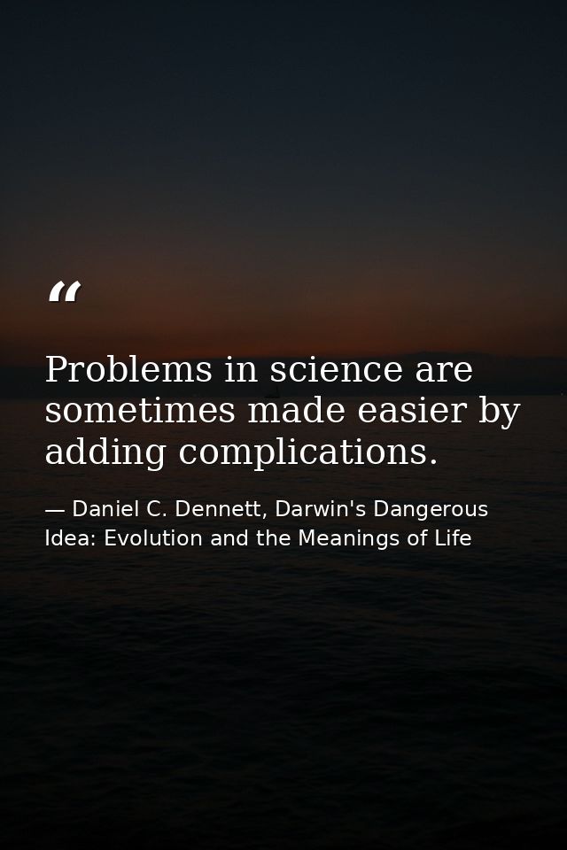 Problems in science are sometimes made easier by adding complications. — Daniel C. Dennett, Darwin's Dangerous Idea: Evolution and the Meanings of Life