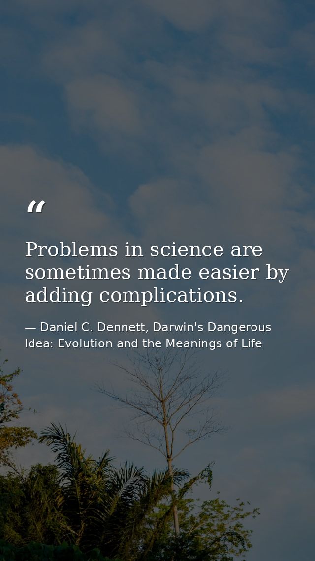 Problems in science are sometimes made easier by adding complications. — Daniel C. Dennett, Darwin's Dangerous Idea: Evolution and the Meanings of Life