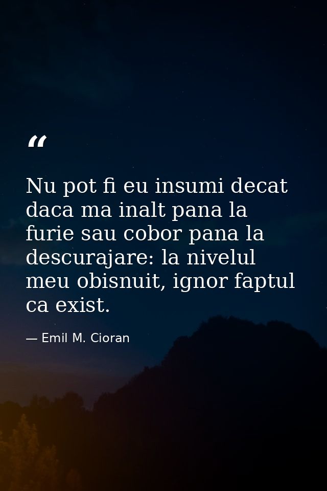 Nu pot fi eu insumi decat daca ma inalt pana la furie sau cobor pana la descurajare: la nivelul meu obisnuit, ignor fapt — Emil M. Cioran