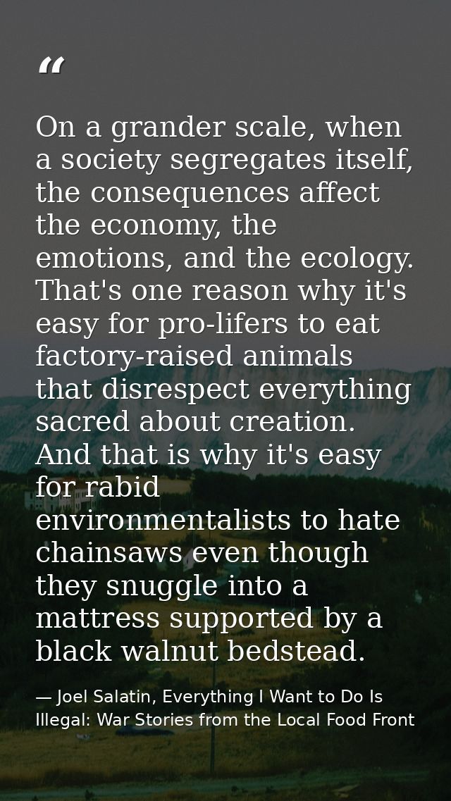 On a grander scale, when a society segregates itself, the consequences affect the economy, the emotions, and the ecology — Joel Salatin, Everything I Want to Do Is Illegal: War Stories from the Local Food Front
