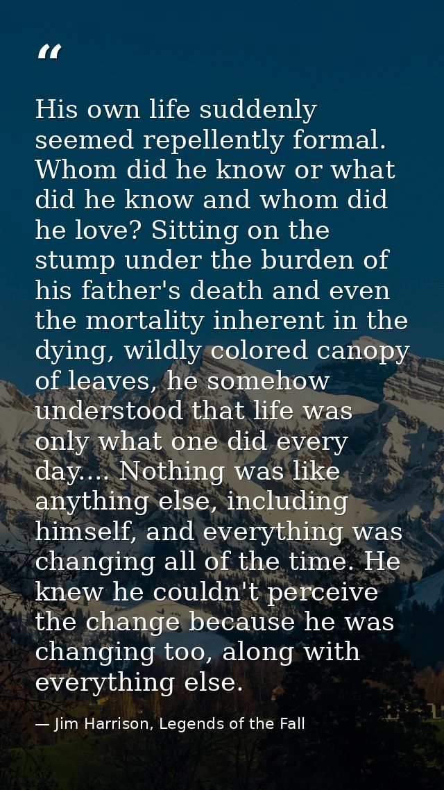 His own life suddenly seemed repellently formal. Whom did he know or what did he know and whom did he love? Sitting on t — Jim Harrison, Legends of the Fall