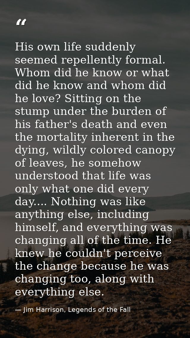 His own life suddenly seemed repellently formal. Whom did he know or what did he know and whom did he love? Sitting on t — Jim Harrison, Legends of the Fall